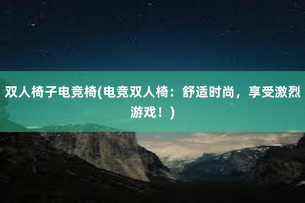 双人椅子电竞椅(电竞双人椅：舒适时尚，享受激烈游戏！)