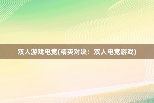 双人游戏电竞(精英对决：双人电竞游戏)