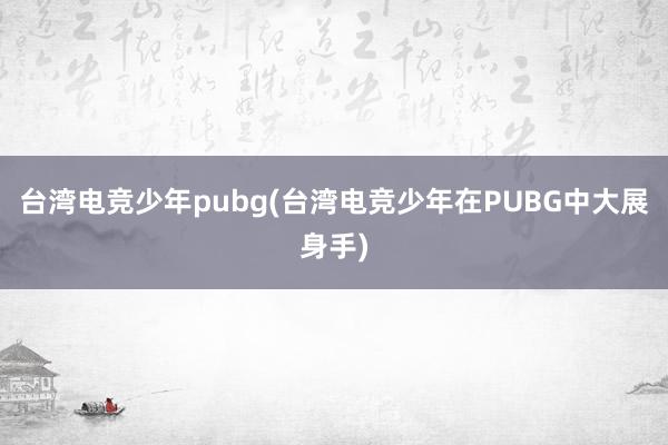 台湾电竞少年pubg(台湾电竞少年在PUBG中大展身手)