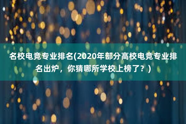 名校电竞专业排名(2020年部分高校电竞专业排名出炉，你猜哪所学校上榜了？)