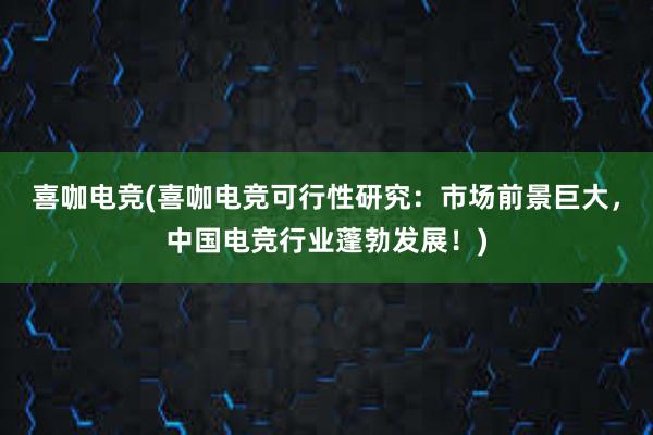 喜咖电竞(喜咖电竞可行性研究：市场前景巨大，中国电竞行业蓬勃发展！)