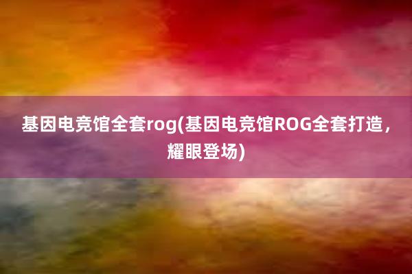 基因电竞馆全套rog(基因电竞馆ROG全套打造，耀眼登场)