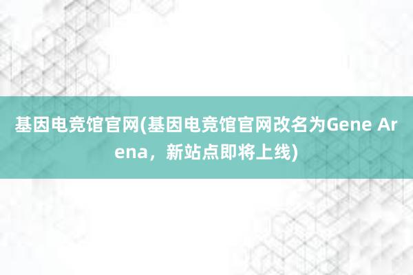 基因电竞馆官网(基因电竞馆官网改名为Gene Arena，新站点即将上线)