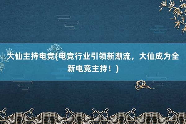 大仙主持电竞(电竞行业引领新潮流，大仙成为全新电竞主持！)