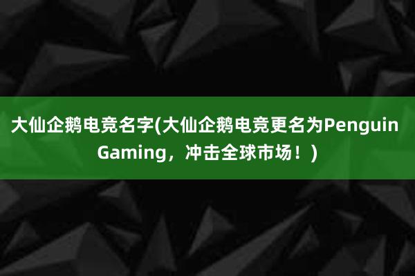 大仙企鹅电竞名字(大仙企鹅电竞更名为Penguin Gaming，冲击全球市场！)