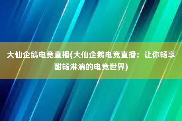 大仙企鹅电竞直播(大仙企鹅电竞直播：让你畅享酣畅淋漓的电竞世界)