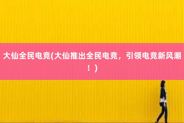 大仙全民电竞(大仙推出全民电竞，引领电竞新风潮！)