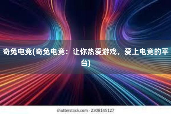 奇兔电竞(奇兔电竞：让你热爱游戏，爱上电竞的平台)