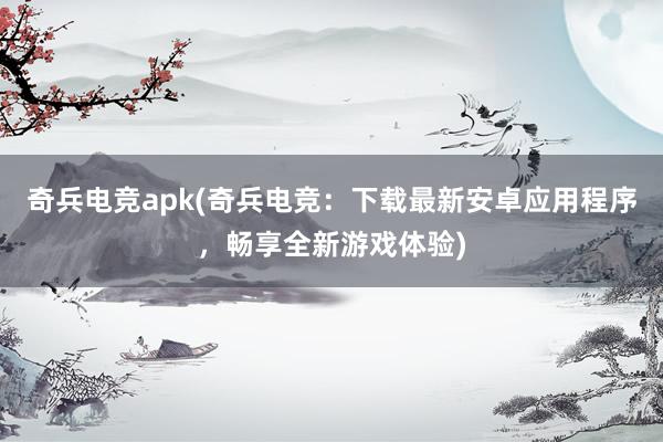 奇兵电竞apk(奇兵电竞：下载最新安卓应用程序，畅享全新游戏体验)