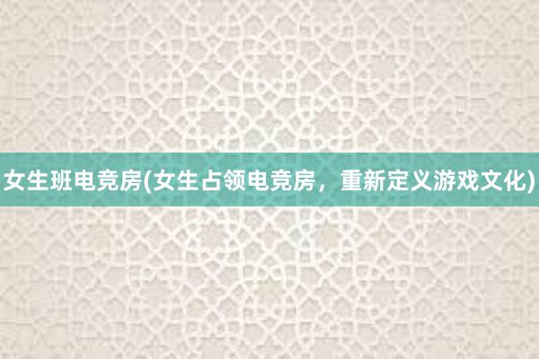 女生班电竞房(女生占领电竞房，重新定义游戏文化)