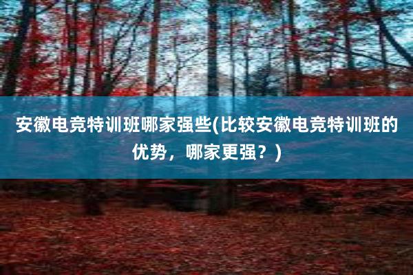 安徽电竞特训班哪家强些(比较安徽电竞特训班的优势，哪家更强？)