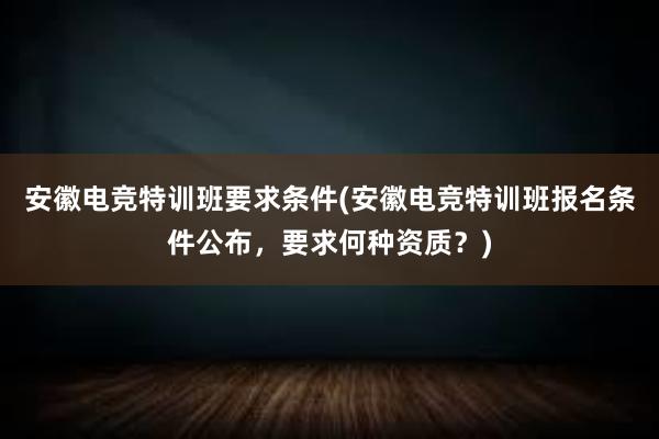 安徽电竞特训班要求条件(安徽电竞特训班报名条件公布，要求何种资质？)