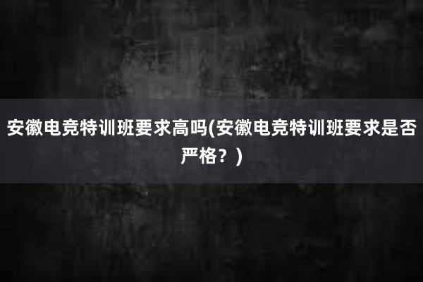 安徽电竞特训班要求高吗(安徽电竞特训班要求是否严格？)