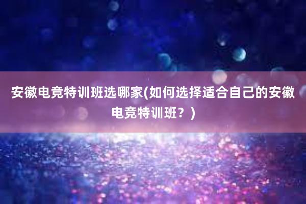 安徽电竞特训班选哪家(如何选择适合自己的安徽电竞特训班？)