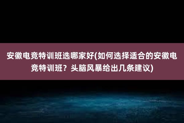 安徽电竞特训班选哪家好(如何选择适合的安徽电竞特训班？头脑风暴给出几条建议)