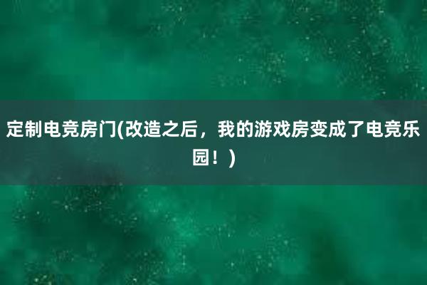 定制电竞房门(改造之后，我的游戏房变成了电竞乐园！)