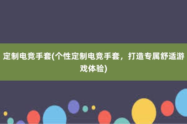 定制电竞手套(个性定制电竞手套，打造专属舒适游戏体验)