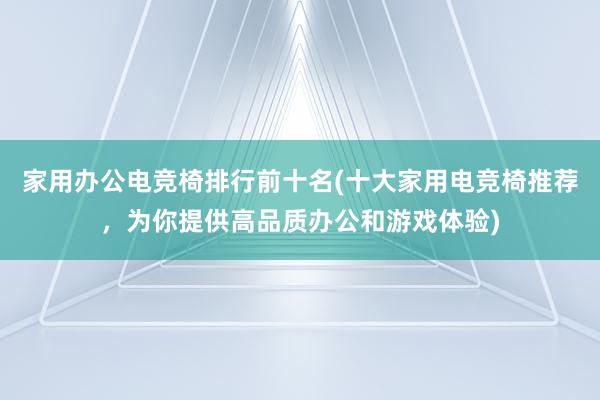 家用办公电竞椅排行前十名(十大家用电竞椅推荐，为你提供高品质办公和游戏体验)