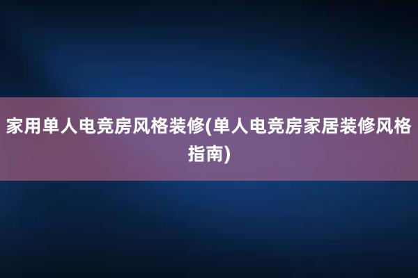 家用单人电竞房风格装修(单人电竞房家居装修风格指南)