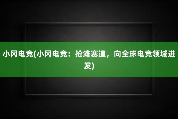 小冈电竞(小冈电竞：抢滩赛道，向全球电竞领域进发)