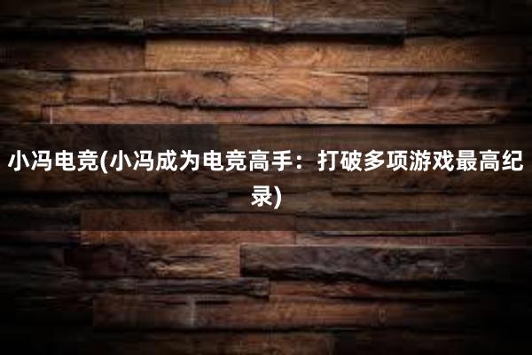 小冯电竞(小冯成为电竞高手：打破多项游戏最高纪录)