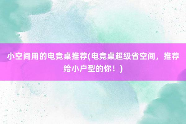 小空间用的电竞桌推荐(电竞桌超级省空间，推荐给小户型的你！)