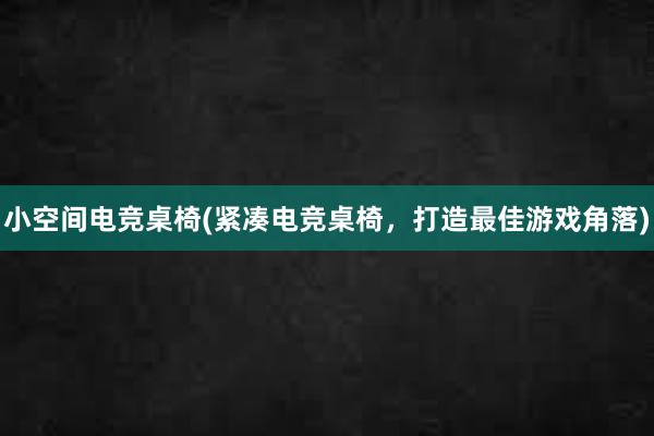 小空间电竞桌椅(紧凑电竞桌椅，打造最佳游戏角落)