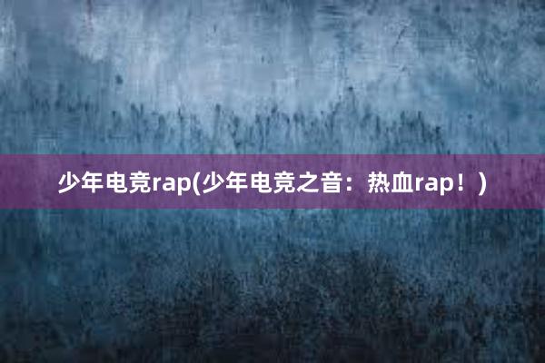 少年电竞rap(少年电竞之音：热血rap！)