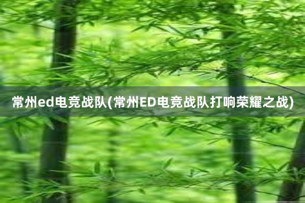 常州ed电竞战队(常州ED电竞战队打响荣耀之战)