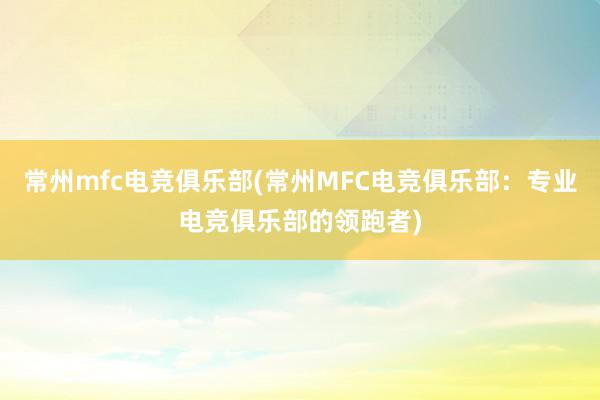 常州mfc电竞俱乐部(常州MFC电竞俱乐部：专业电竞俱乐部的领跑者)