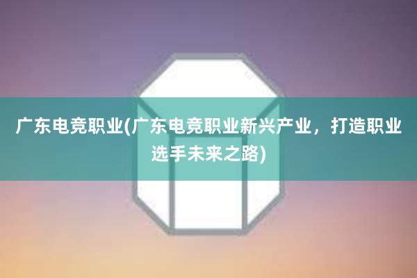 广东电竞职业(广东电竞职业新兴产业，打造职业选手未来之路)