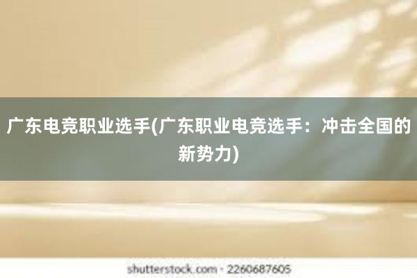 广东电竞职业选手(广东职业电竞选手：冲击全国的新势力)