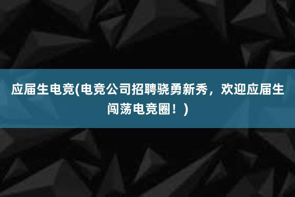 应届生电竞(电竞公司招聘骁勇新秀，欢迎应届生闯荡电竞圈！)