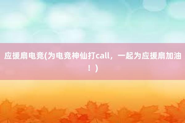 应援扇电竞(为电竞神仙打call，一起为应援扇加油！)