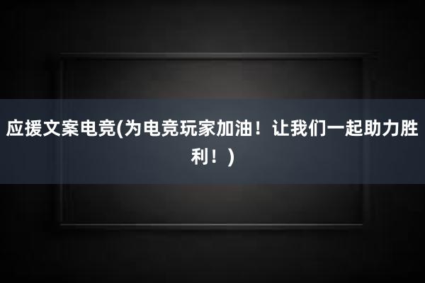 应援文案电竞(为电竞玩家加油！让我们一起助力胜利！)