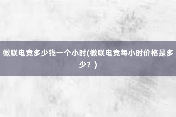 微联电竞多少钱一个小时(微联电竞每小时价格是多少？)