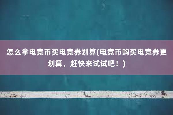 怎么拿电竞币买电竞券划算(电竞币购买电竞券更划算，赶快来试试吧！)