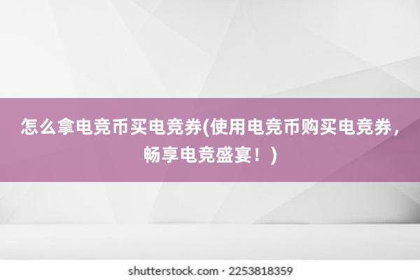 怎么拿电竞币买电竞券(使用电竞币购买电竞券，畅享电竞盛宴！)