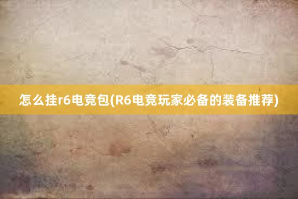 怎么挂r6电竞包(R6电竞玩家必备的装备推荐)