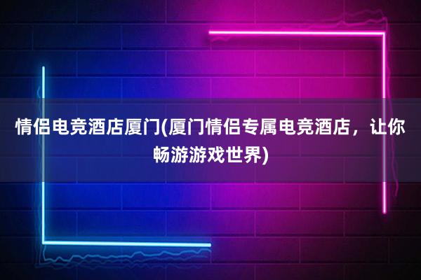 情侣电竞酒店厦门(厦门情侣专属电竞酒店，让你畅游游戏世界)