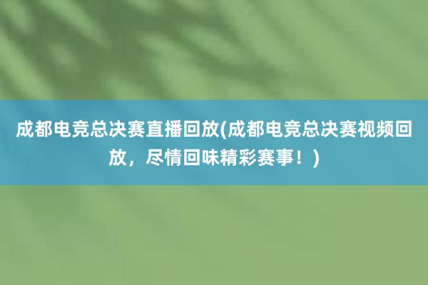 成都电竞总决赛直播回放(成都电竞总决赛视频回放，尽情回味精彩赛事！)