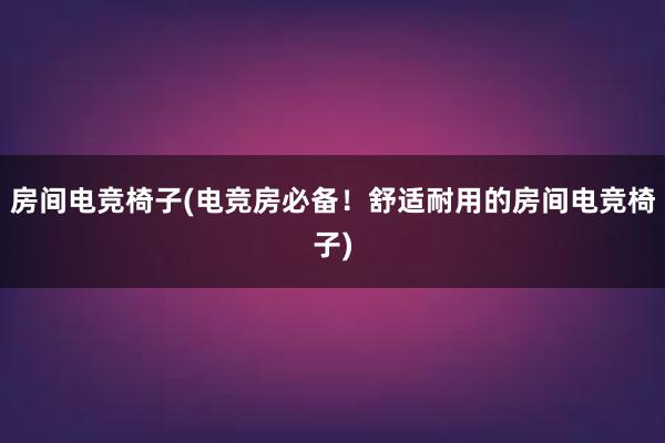 房间电竞椅子(电竞房必备！舒适耐用的房间电竞椅子)