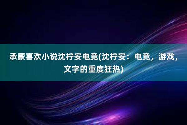 承蒙喜欢小说沈柠安电竞(沈柠安：电竞，游戏，文字的重度狂热)