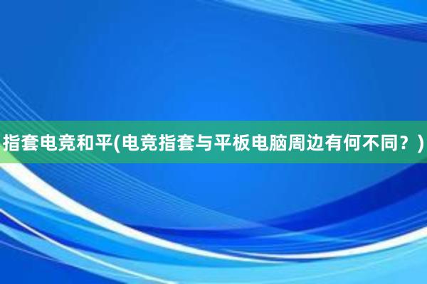 指套电竞和平(电竞指套与平板电脑周边有何不同？)