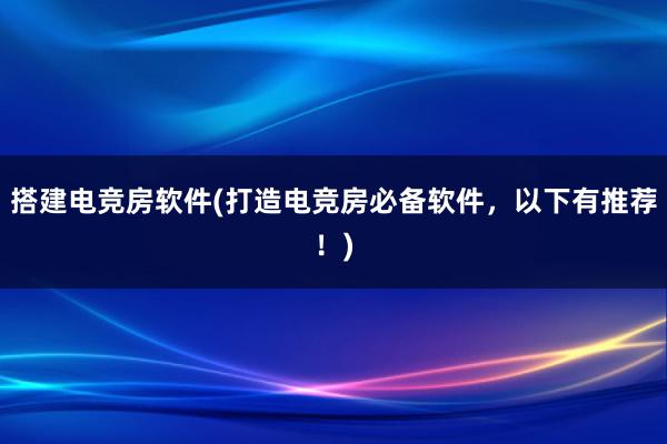 搭建电竞房软件(打造电竞房必备软件，以下有推荐！)