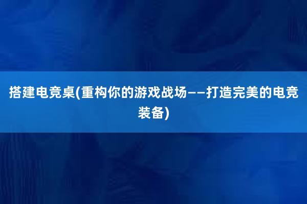 搭建电竞桌(重构你的游戏战场——打造完美的电竞装备)