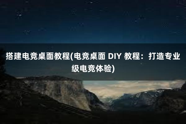 搭建电竞桌面教程(电竞桌面 DIY 教程：打造专业级电竞体验)