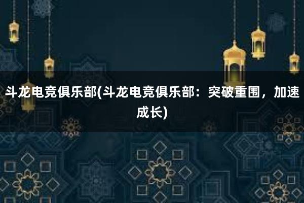 斗龙电竞俱乐部(斗龙电竞俱乐部：突破重围，加速成长)