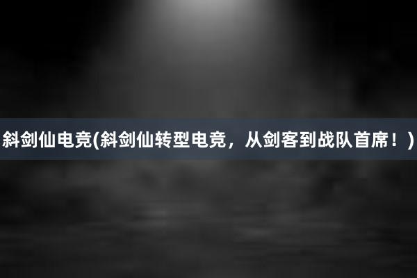 斜剑仙电竞(斜剑仙转型电竞，从剑客到战队首席！)