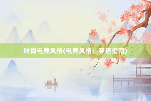 时尚电竞风格(电竞风格：穿搭指南)